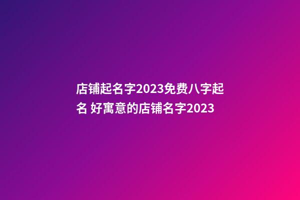 店铺起名字2023免费八字起名 好寓意的店铺名字2023-第1张-店铺起名-玄机派